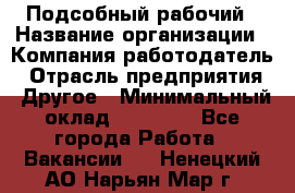 Подсобный рабочий › Название организации ­ Компания-работодатель › Отрасль предприятия ­ Другое › Минимальный оклад ­ 18 000 - Все города Работа » Вакансии   . Ненецкий АО,Нарьян-Мар г.